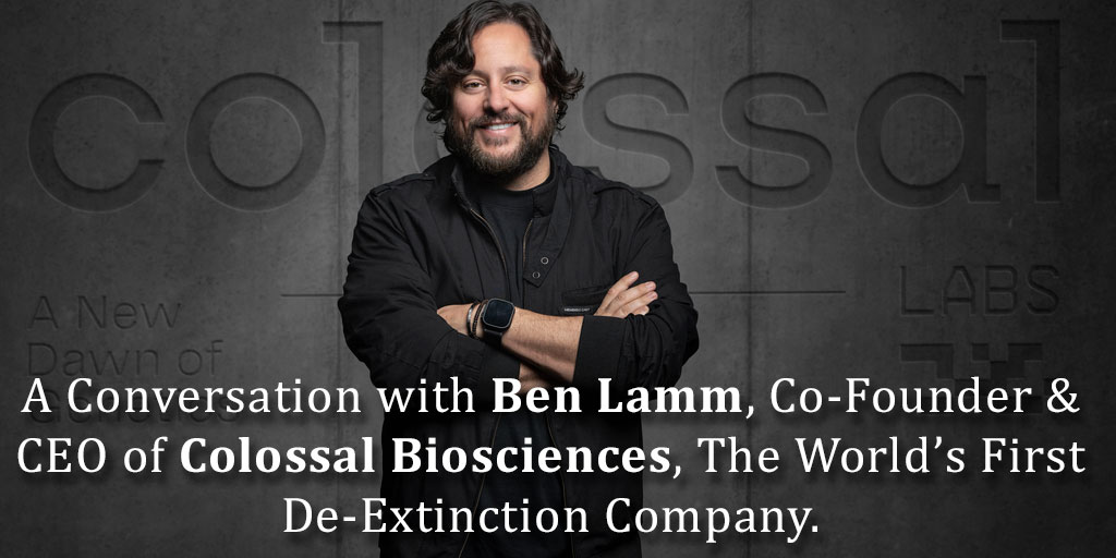 A Conversation with Ben Lamm, Co-Founder & CEO of Colossal Biosciences, The World’s First De-Extinction Company.